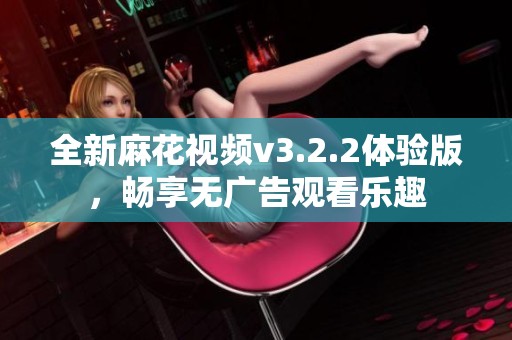 全新麻花视频v3.2.2体验版，畅享无广告观看乐趣