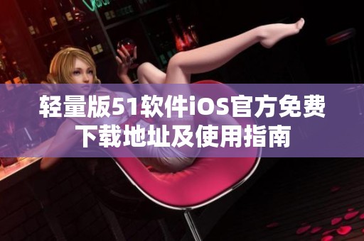 轻量版51软件iOS官方免费下载地址及使用指南