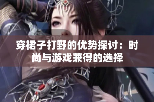 穿裙子打野的优势探讨：时尚与游戏兼得的选择
