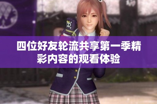 四位好友轮流共享第一季精彩内容的观看体验