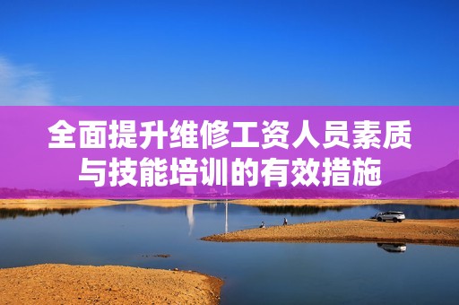 全面提升维修工资人员素质与技能培训的有效措施