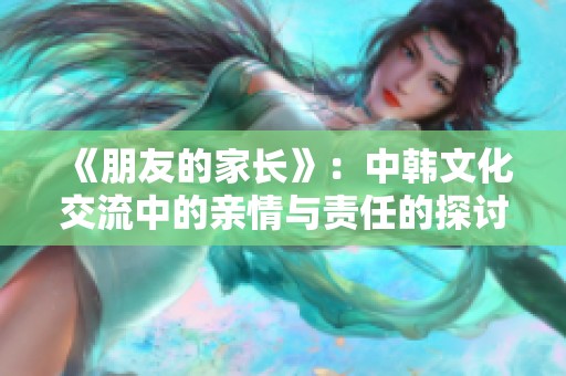 《朋友的家长》：中韩文化交流中的亲情与责任的探讨