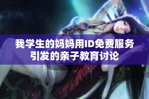 我学生的妈妈用ID免费服务引发的亲子教育讨论