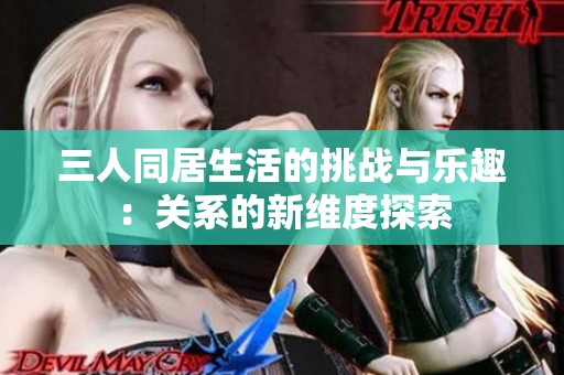 三人同居生活的挑战与乐趣：关系的新维度探索