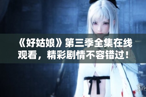《好姑娘》第三季全集在线观看，精彩剧情不容错过！