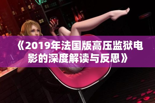 《2019年法国版高压监狱电影的深度解读与反思》