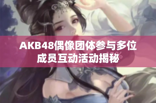 AKB48偶像团体参与多位成员互动活动揭秘