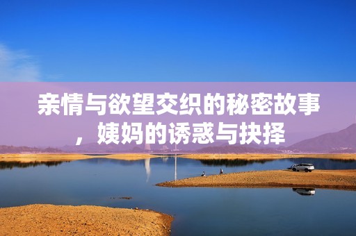 亲情与欲望交织的秘密故事，姨妈的诱惑与抉择