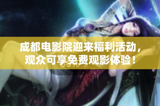成都电影院迎来福利活动，观众可享免费观影体验！