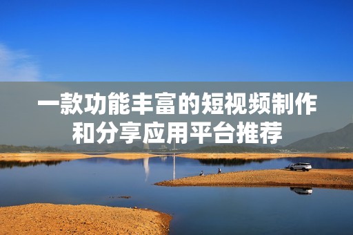 一款功能丰富的短视频制作和分享应用平台推荐