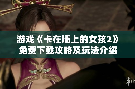 游戏《卡在墙上的女孩2》免费下载攻略及玩法介绍