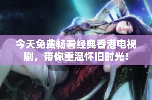 今天免费畅看经典香港电视剧，带你重温怀旧时光！