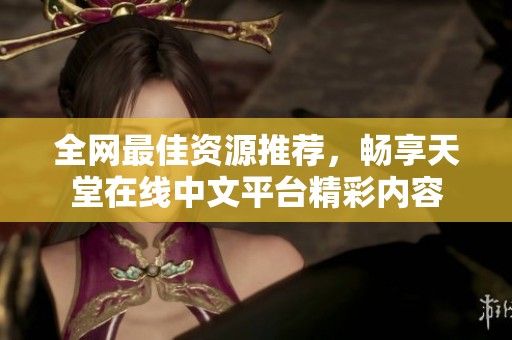 全网最佳资源推荐，畅享天堂在线中文平台精彩内容