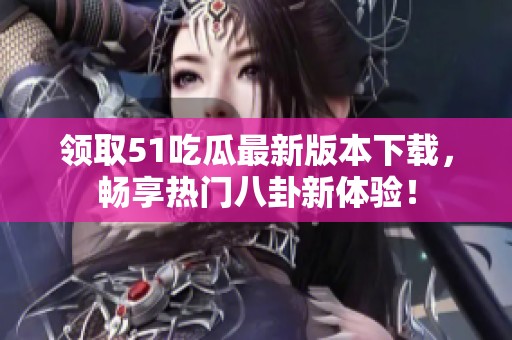 领取51吃瓜最新版本下载，畅享热门八卦新体验！