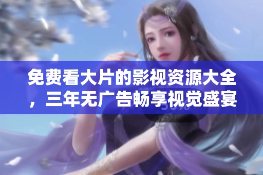 免费看大片的影视资源大全，三年无广告畅享视觉盛宴