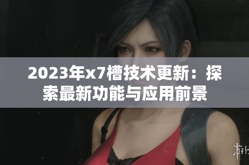 2023年x7槽技术更新：探索最新功能与应用前景