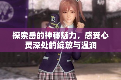 探索岳的神秘魅力，感受心灵深处的绽放与温润