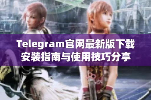 Telegram官网最新版下载安装指南与使用技巧分享