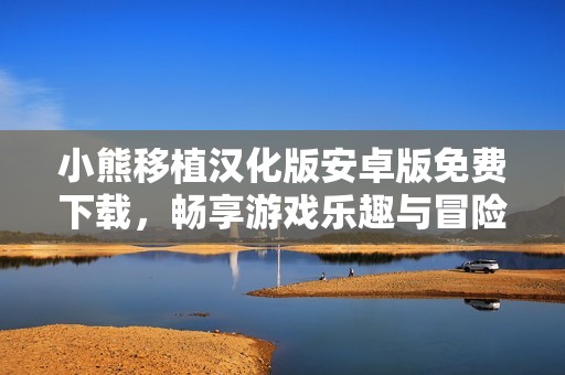 小熊移植汉化版安卓版免费下载，畅享游戏乐趣与冒险体验