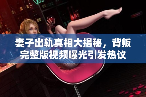 妻子出轨真相大揭秘，背叛完整版视频曝光引发热议