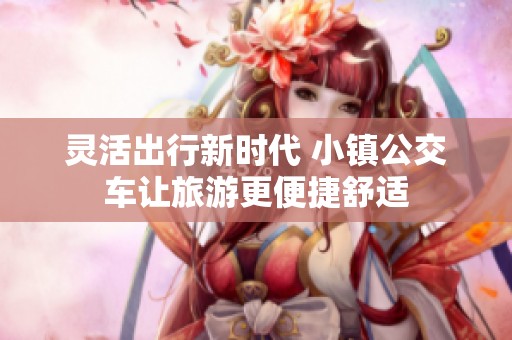 灵活出行新时代 小镇公交车让旅游更便捷舒适