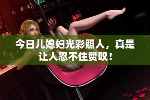 今日儿媳妇光彩照人，真是让人忍不住赞叹！
