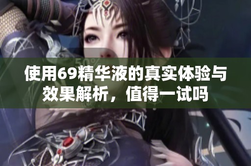 使用69精华液的真实体验与效果解析，值得一试吗