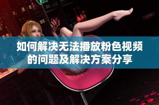 如何解决无法播放粉色视频的问题及解决方案分享