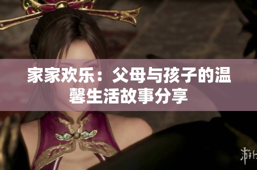 家家欢乐：父母与孩子的温馨生活故事分享