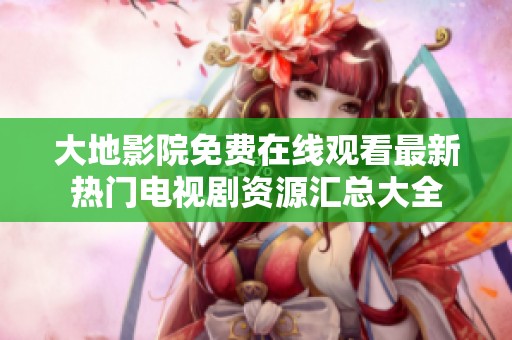 大地影院免费在线观看最新热门电视剧资源汇总大全