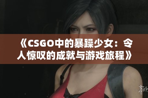 《CSGO中的暴躁少女：令人惊叹的成就与游戏旅程》