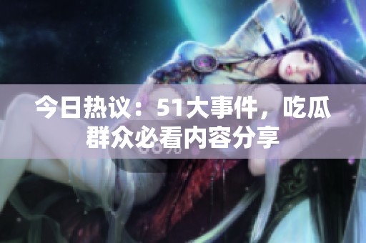今日热议：51大事件，吃瓜群众必看内容分享
