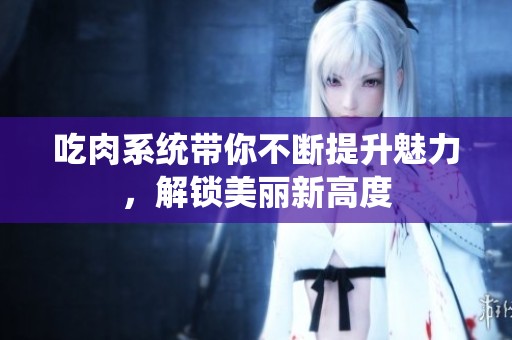吃肉系统带你不断提升魅力，解锁美丽新高度