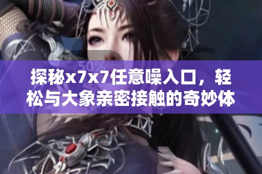 探秘x7x7任意噪入口，轻松与大象亲密接触的奇妙体验