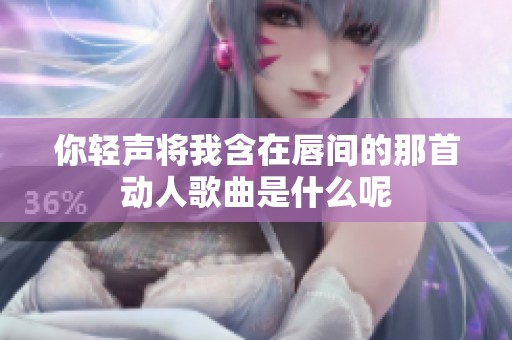 你轻声将我含在唇间的那首动人歌曲是什么呢
