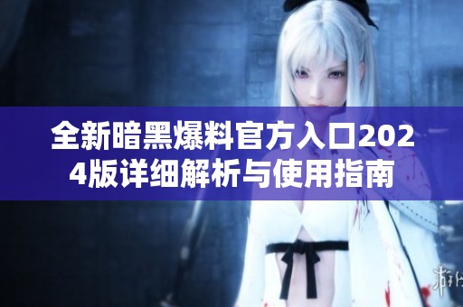 全新暗黑爆料官方入口2024版详细解析与使用指南