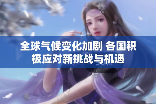 全球气候变化加剧 各国积极应对新挑战与机遇