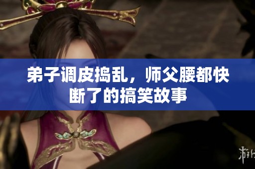 弟子调皮捣乱，师父腰都快断了的搞笑故事