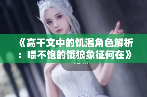 《高干文中的饥渴角色解析：喂不饱的饿狼象征何在》