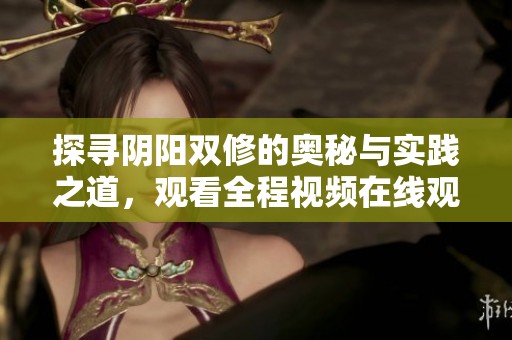 探寻阴阳双修的奥秘与实践之道，观看全程视频在线观看