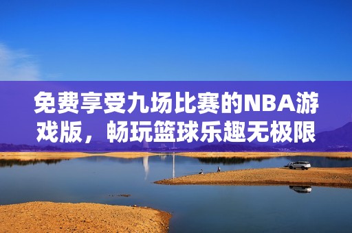 免费享受九场比赛的NBA游戏版，畅玩篮球乐趣无极限