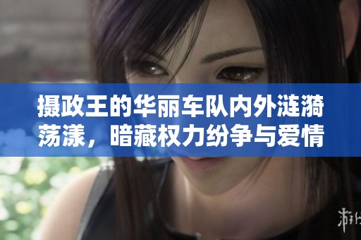 摄政王的华丽车队内外涟漪荡漾，暗藏权力纷争与爱情纠葛