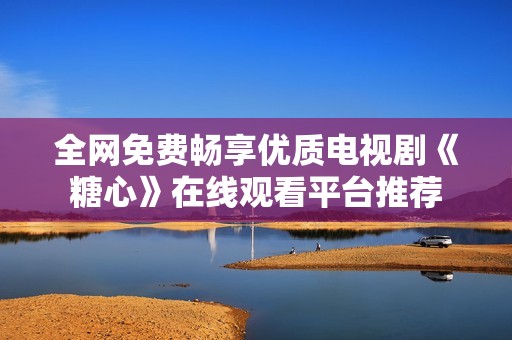 全网免费畅享优质电视剧《糖心》在线观看平台推荐