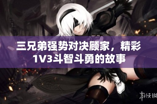 三兄弟强势对决顾家，精彩1V3斗智斗勇的故事