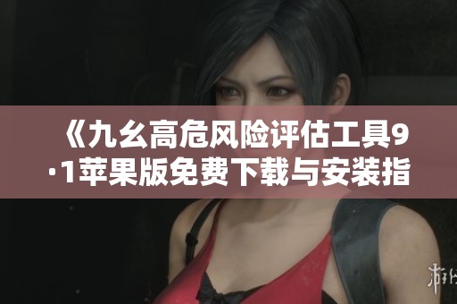 《九幺高危风险评估工具9·1苹果版免费下载与安装指南》