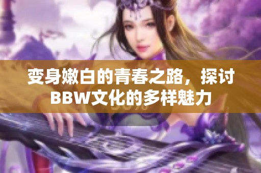 变身嫩白的青春之路，探讨BBW文化的多样魅力