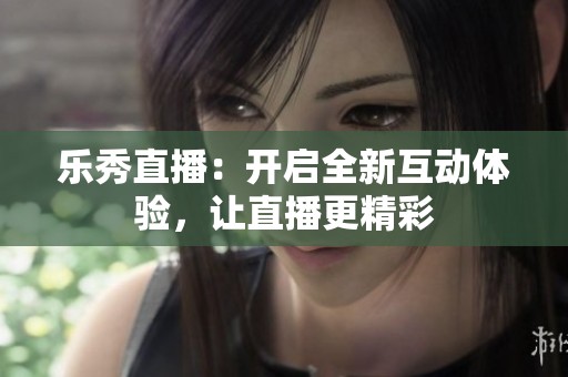 乐秀直播：开启全新互动体验，让直播更精彩