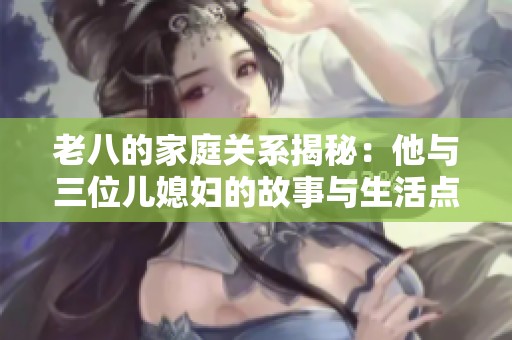 老八的家庭关系揭秘：他与三位儿媳妇的故事与生活点滴
