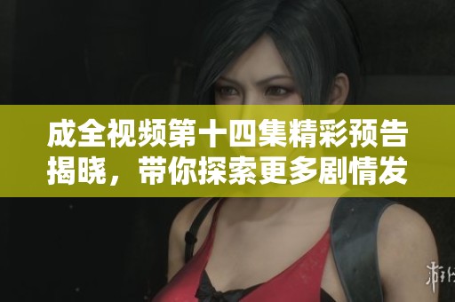 成全视频第十四集精彩预告揭晓，带你探索更多剧情发展