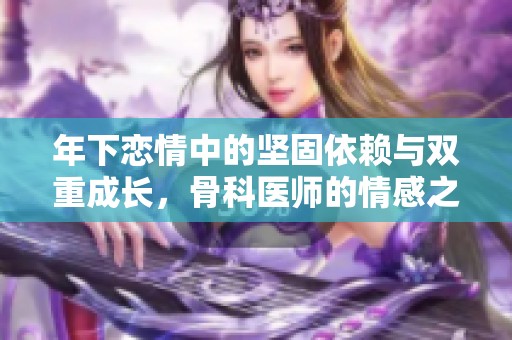 年下恋情中的坚固依赖与双重成长，骨科医师的情感之路